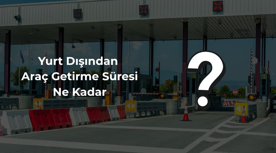 yurt dışından araç getirme süresi